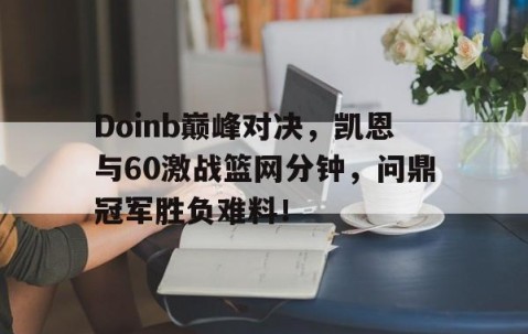 爱游戏体育-包含Doinb巅峰对决，凯恩与60激战篮网分钟，问鼎冠军胜负难料！的词条